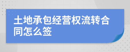 土地承包經(jīng)營權(quán)流轉(zhuǎn)合同怎么簽