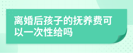 離婚后孩子的撫養(yǎng)費(fèi)可以一次性給嗎
