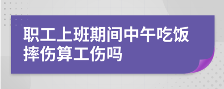 職工上班期間中午吃飯摔傷算工傷嗎