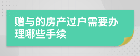 贈(zèng)與的房產(chǎn)過戶需要辦理哪些手續(xù)