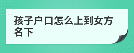 孩子戶口怎么上到女方名下