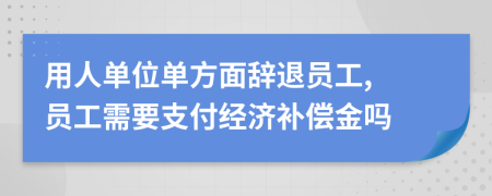 用人單位單方面辭退員工, 員工需要支付經(jīng)濟(jì)補(bǔ)償金嗎