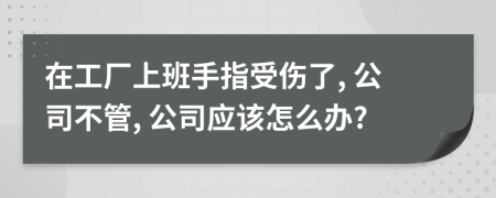 在工廠上班手指受傷了, 公司不管, 公司應(yīng)該怎么辦?