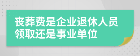 喪葬費是企業(yè)退休人員領(lǐng)取還是事業(yè)單位