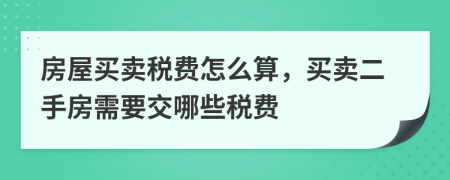房屋買賣稅費(fèi)怎么算，買賣二手房需要交哪些稅費(fèi)