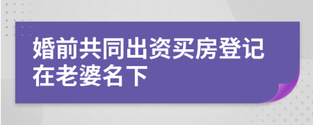婚前共同出資買房登記在老婆名下