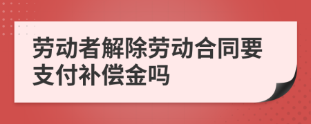 勞動(dòng)者解除勞動(dòng)合同要支付補(bǔ)償金嗎