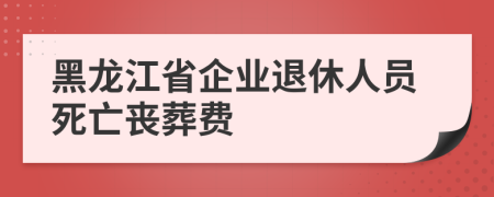 黑龍江省企業(yè)退休人員死亡喪葬費