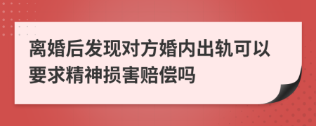 離婚后發(fā)現(xiàn)對方婚內(nèi)出軌可以要求精神損害賠償嗎