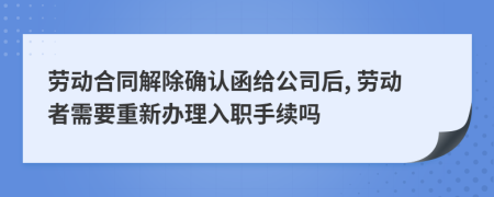 勞動合同解除確認函給公司后, 勞動者需要重新辦理入職手續(xù)嗎