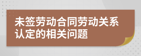 未簽勞動(dòng)合同勞動(dòng)關(guān)系認(rèn)定的相關(guān)問(wèn)題
