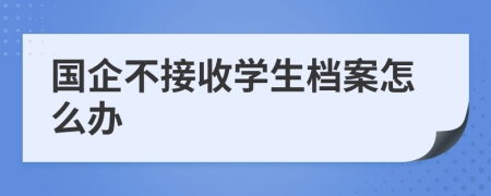 國企不接收學(xué)生檔案怎么辦