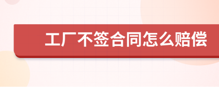 工廠不簽合同怎么賠償