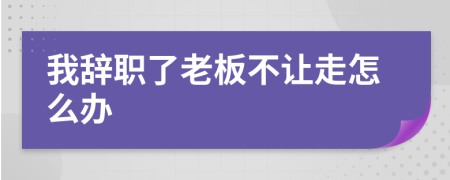 我辭職了老板不讓走怎么辦