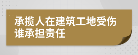 承攬人在建筑工地受傷誰(shuí)承擔(dān)責(zé)任