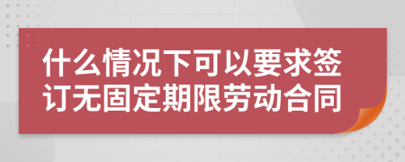 什么情況下可以要求簽訂無固定期限勞動合同