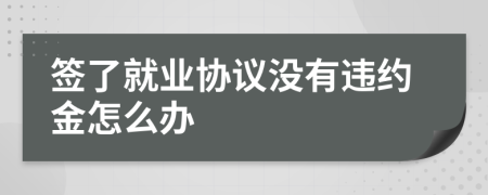 簽了就業(yè)協(xié)議沒有違約金怎么辦