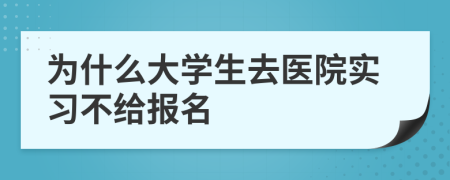 為什么大學(xué)生去醫(yī)院實(shí)習(xí)不給報(bào)名