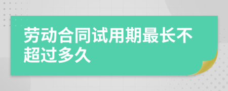 勞動(dòng)合同試用期最長(zhǎng)不超過(guò)多久