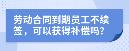 勞動(dòng)合同到期員工不續(xù)簽，可以獲得補(bǔ)償嗎？