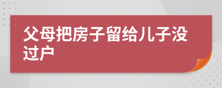 父母把房子留給兒子沒過戶