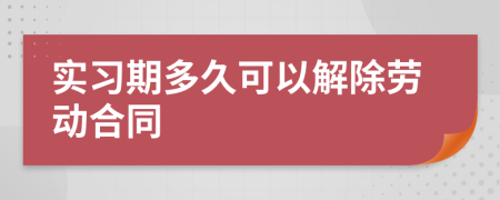 實(shí)習(xí)期多久可以解除勞動(dòng)合同