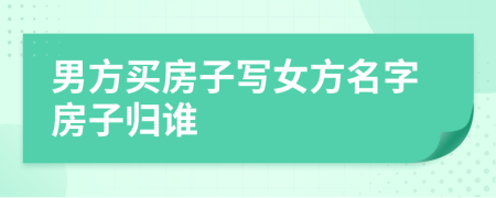 男方買房子寫女方名字房子歸誰