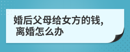 婚后父母給女方的錢, 離婚怎么辦