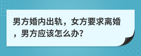 男方婚內(nèi)出軌，女方要求離婚，男方應該怎么辦？