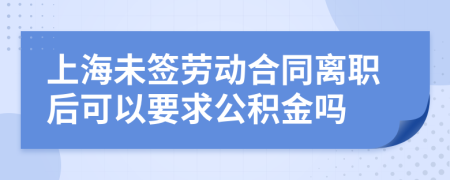 上海未簽勞動(dòng)合同離職后可以要求公積金嗎