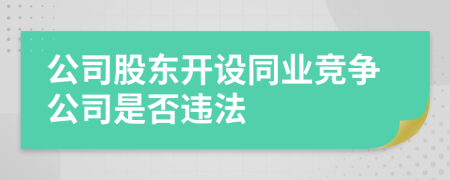 公司股東開設(shè)同業(yè)競爭公司是否違法