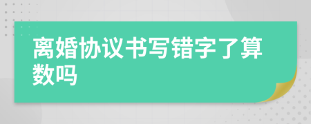 離婚協(xié)議書寫錯字了算數(shù)嗎