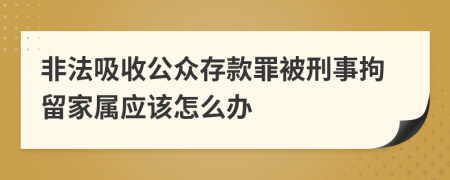 非法吸收公眾存款罪被刑事拘留家屬應(yīng)該怎么辦