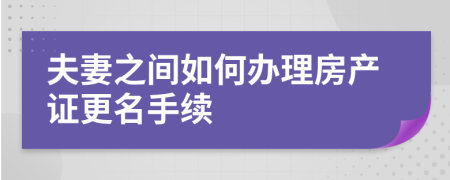 夫妻之間如何辦理房產(chǎn)證更名手續(xù)