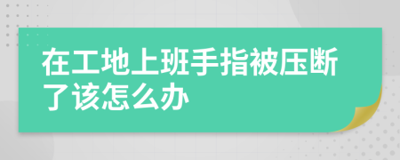 在工地上班手指被壓斷了該怎么辦