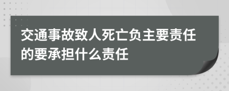 交通事故致人死亡負(fù)主要責(zé)任的要承擔(dān)什么責(zé)任