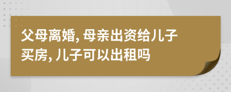 父母離婚, 母親出資給兒子買房, 兒子可以出租嗎