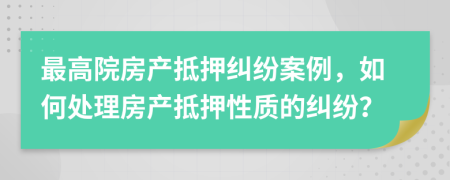 最高院房產(chǎn)抵押糾紛案例，如何處理房產(chǎn)抵押性質(zhì)的糾紛？