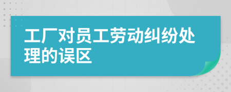 工廠對(duì)員工勞動(dòng)糾紛處理的誤區(qū)
