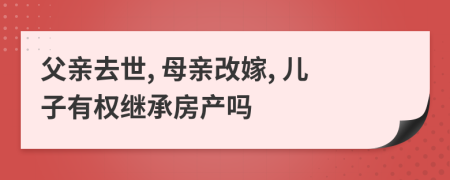 父親去世, 母親改嫁, 兒子有權(quán)繼承房產(chǎn)嗎