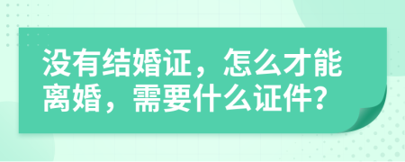 沒有結(jié)婚證，怎么才能離婚，需要什么證件？