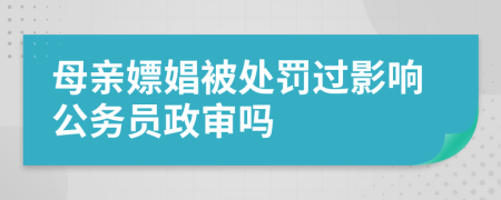 母親嫖娼被處罰過(guò)影響公務(wù)員政審嗎