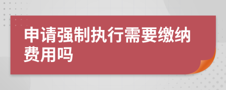 申請強制執(zhí)行需要繳納費用嗎