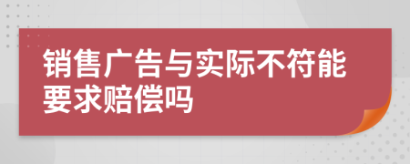 銷(xiāo)售廣告與實(shí)際不符能要求賠償嗎