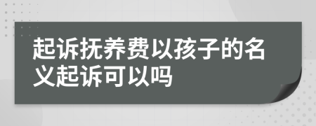 起訴撫養(yǎng)費以孩子的名義起訴可以嗎