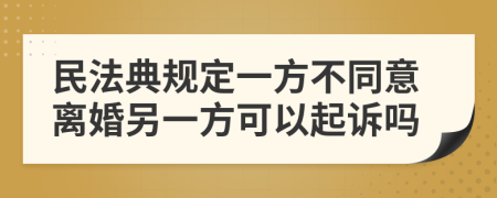 民法典規(guī)定一方不同意離婚另一方可以起訴嗎