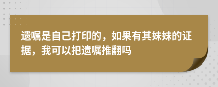 遺囑是自己打印的，如果有其妹妹的證據(jù)，我可以把遺囑推翻嗎