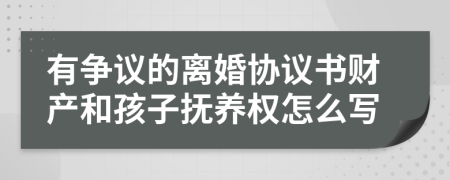 有爭(zhēng)議的離婚協(xié)議書財(cái)產(chǎn)和孩子撫養(yǎng)權(quán)怎么寫
