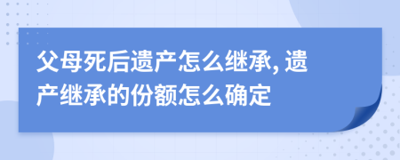 父母死后遺產(chǎn)怎么繼承, 遺產(chǎn)繼承的份額怎么確定