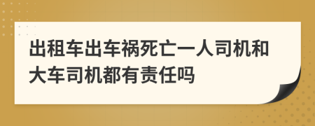 出租車出車禍死亡一人司機(jī)和大車司機(jī)都有責(zé)任嗎